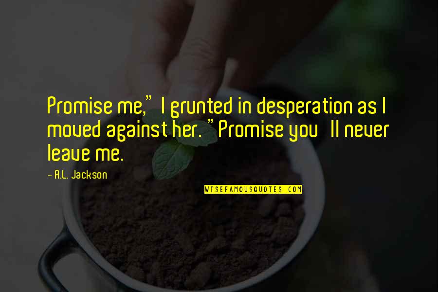 Leave Her Quotes By A.L. Jackson: Promise me," I grunted in desperation as I Leave Her Quotes By A.L. Jackson: Promise me," I grunted in desperation as I