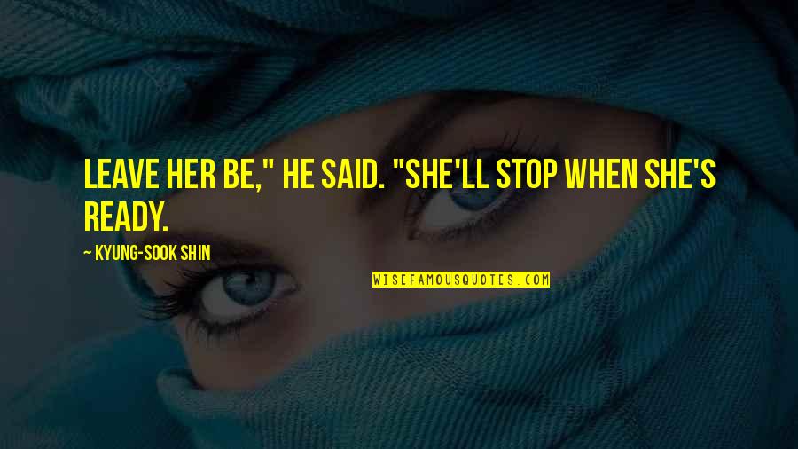 Leave Her Quotes By Kyung-Sook Shin: Leave her be," he said. "She'll stop when Leave Her Quotes By Kyung-Sook Shin: Leave her be," he said. "She'll stop when
