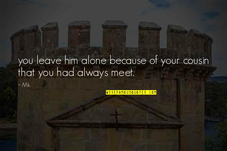 Leave Him Alone Quotes By Mk.: you leave him alone because of your cousin