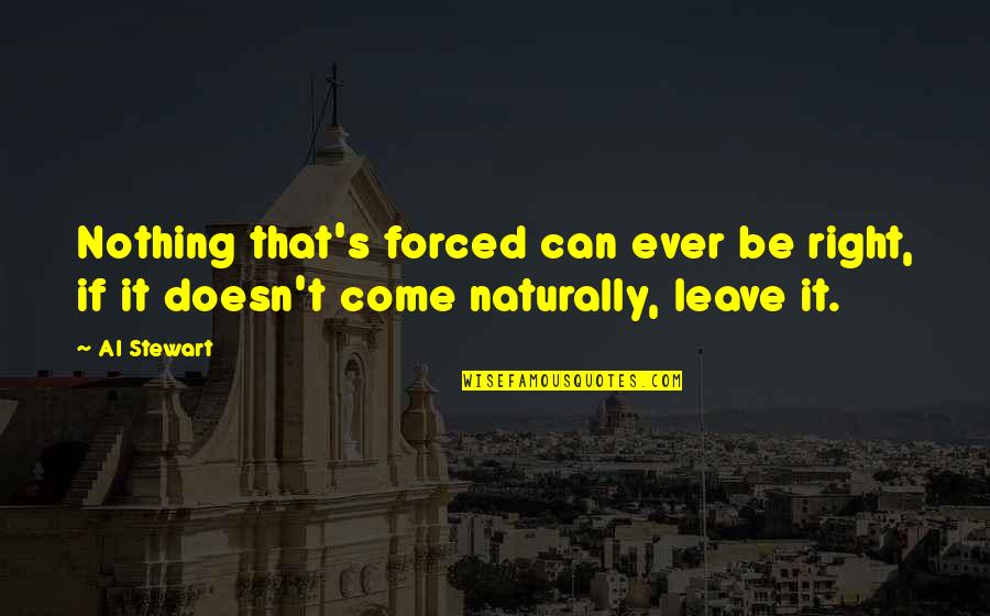 Leave It Be Quotes By Al Stewart: Nothing that's forced can ever be right, if