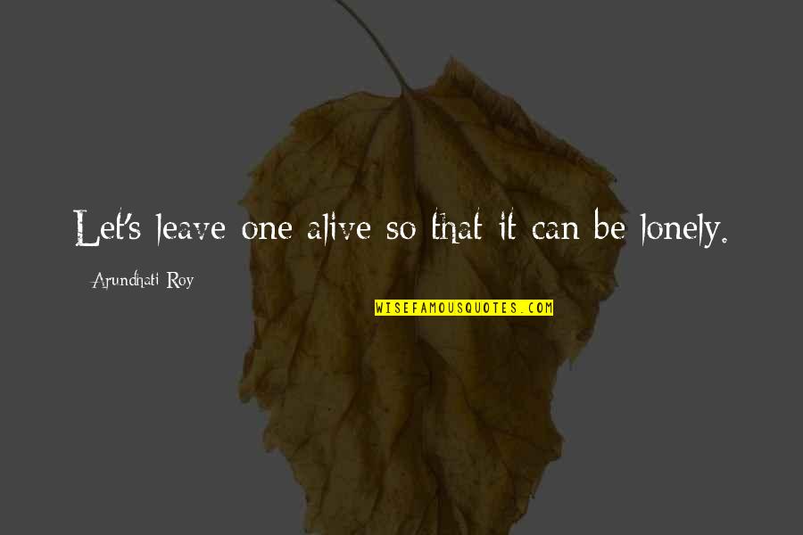 Leave It Be Quotes By Arundhati Roy: Let's leave one alive so that it can
