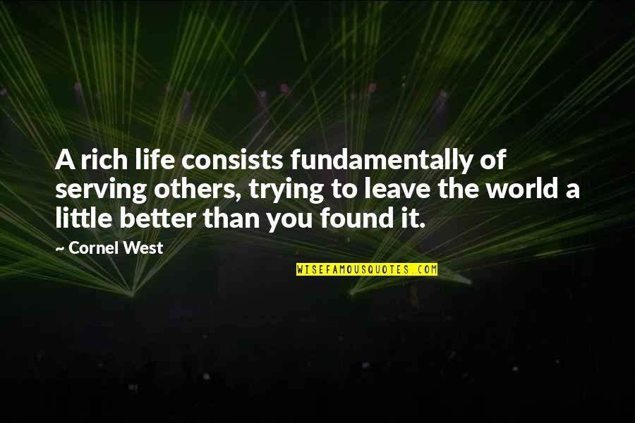 Leave It Better Than You Found It Quotes By Cornel West: A rich life consists fundamentally of serving others,