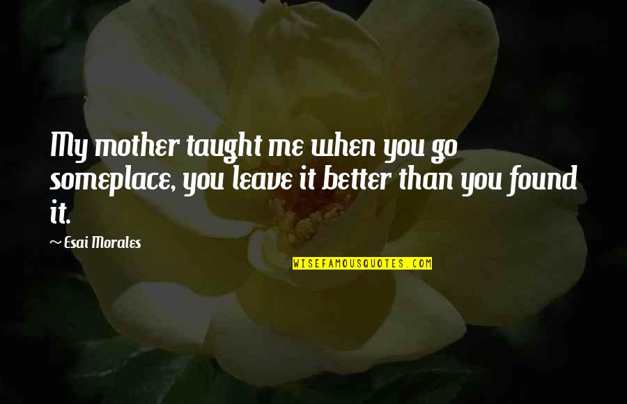 Leave It Better Than You Found It Quotes By Esai Morales: My mother taught me when you go someplace,