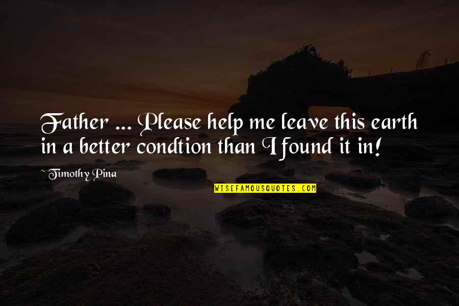 Leave It Better Than You Found It Quotes By Timothy Pina: Father ... Please help me leave this earth