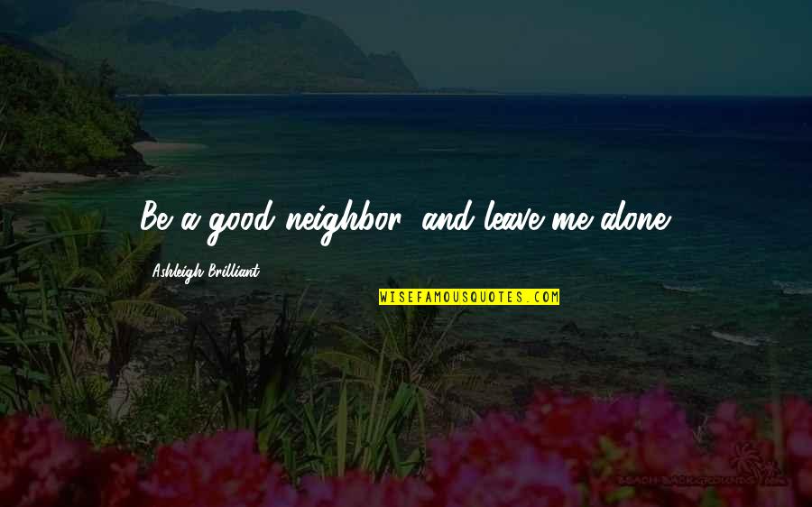 Leave Me Be Quotes By Ashleigh Brilliant: Be a good neighbor, and leave me alone.