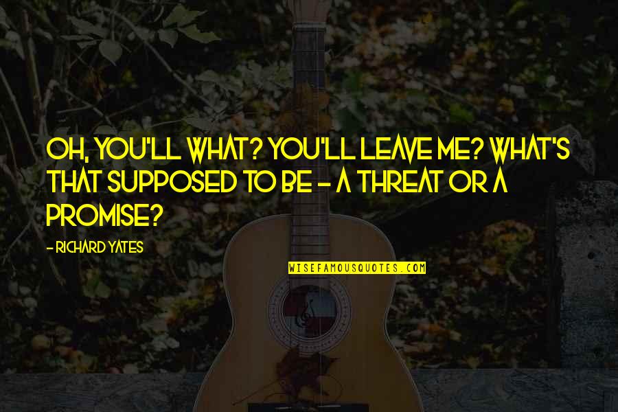 Leave Me Be Quotes By Richard Yates: Oh, you'll what? You'll leave me? What's that Leave Me Be Quotes By Richard Yates: Oh, you'll what? You'll leave me? What's that