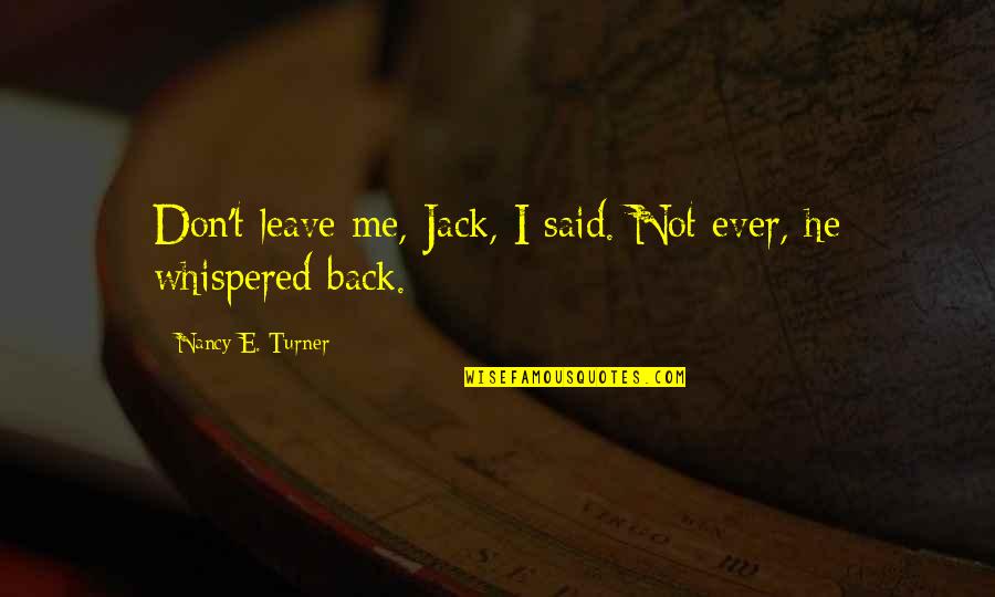 Leave Me Not Quotes By Nancy E. Turner: Don't leave me, Jack, I said. Not ever, Leave Me Not Quotes By Nancy E. Turner: Don't leave me, Jack, I said. Not ever,