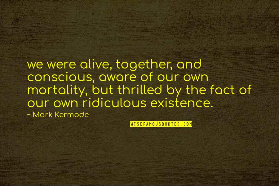 Leave No Stone Unturned Quotes By Mark Kermode: we were alive, together, and conscious, aware of