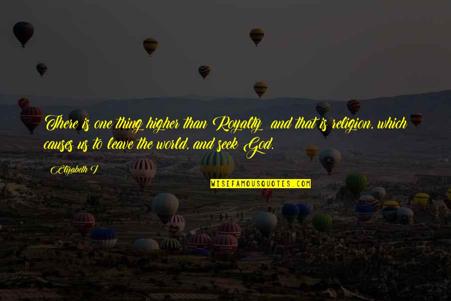 Leave On God Quotes By Elizabeth I: There is one thing higher than Royalty: and Leave On God Quotes By Elizabeth I: There is one thing higher than Royalty: and