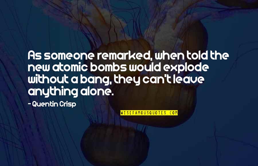 Leave Someone Alone Quotes By Quentin Crisp: As someone remarked, when told the new atomic Leave Someone Alone Quotes By Quentin Crisp: As someone remarked, when told the new atomic