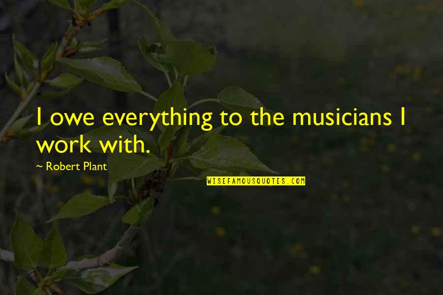 Leave The Past Alone Quotes By Robert Plant: I owe everything to the musicians I work Leave The Past Alone Quotes By Robert Plant: I owe everything to the musicians I work