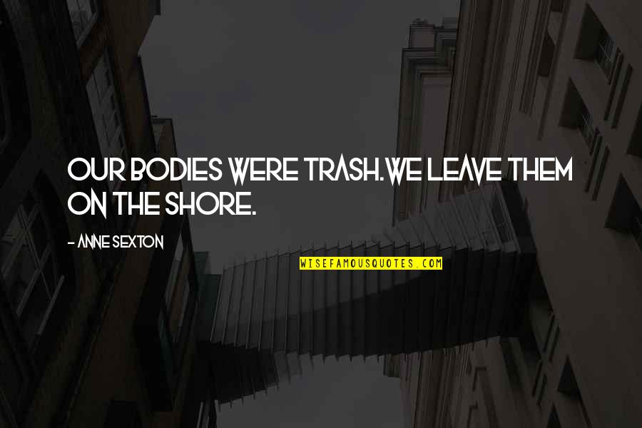 Leave The Shore Quotes By Anne Sexton: Our bodies were trash.We leave them on the Leave The Shore Quotes By Anne Sexton: Our bodies were trash.We leave them on the