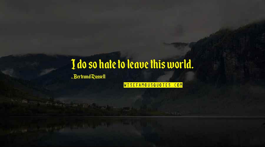 Leave This World Quotes By Bertrand Russell: I do so hate to leave this world. Leave This World Quotes By Bertrand Russell: I do so hate to leave this world.