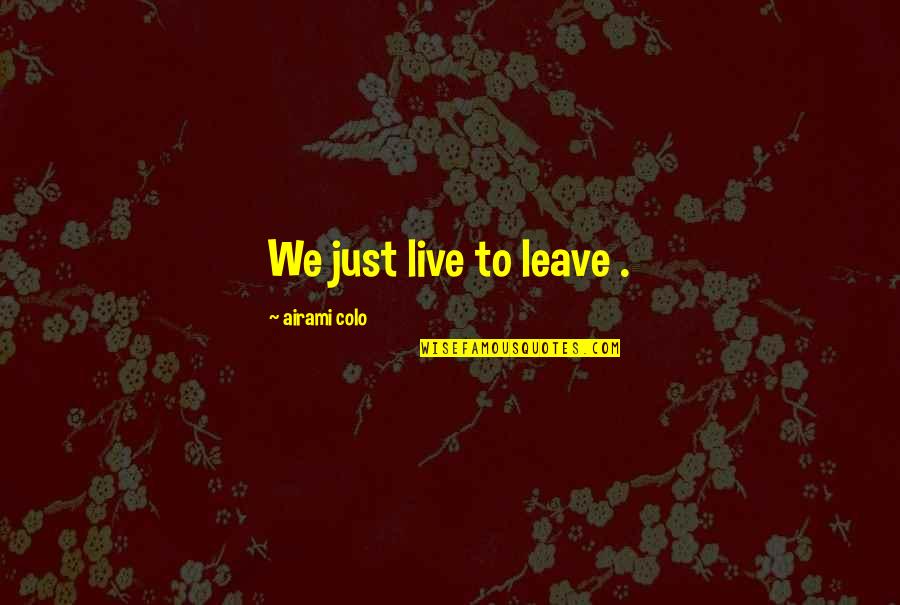 Leave To Live Quotes By Airami Colo: We just live to leave . Leave To Live Quotes By Airami Colo: We just live to leave .