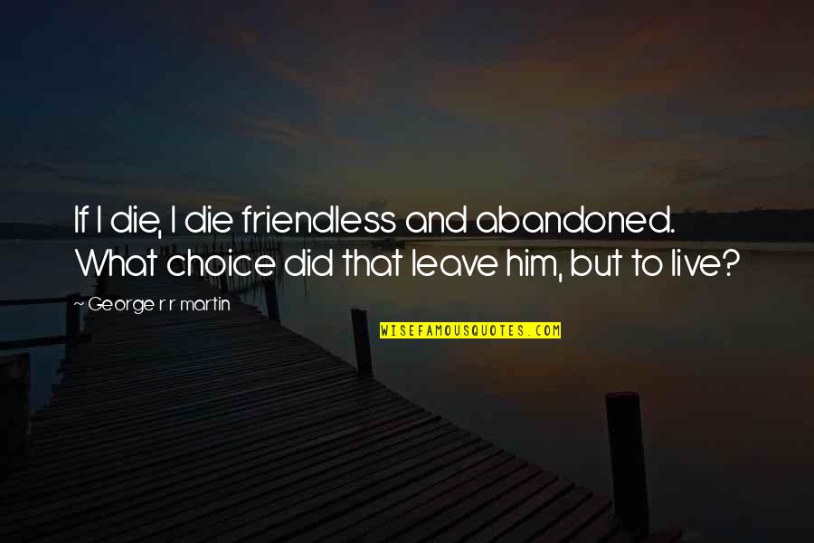 Leave To Live Quotes By George R R Martin: If I die, I die friendless and abandoned. Leave To Live Quotes By George R R Martin: If I die, I die friendless and abandoned.