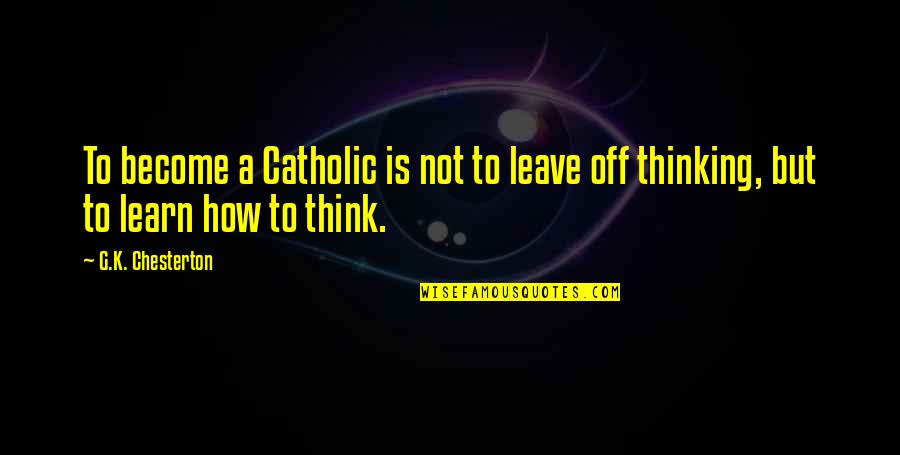 Leave You Thinking Quotes By G.K. Chesterton: To become a Catholic is not to leave