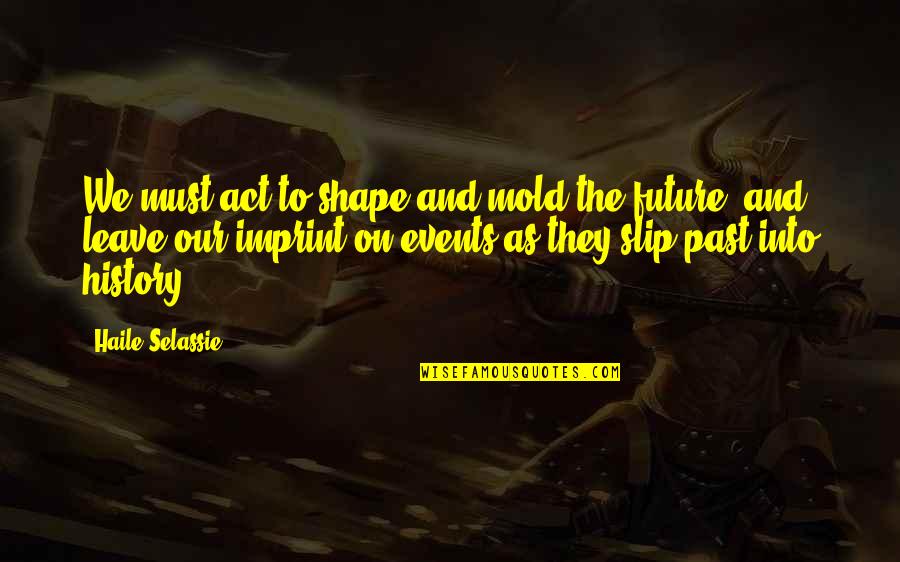 Leave Your Imprint Quotes By Haile Selassie: We must act to shape and mold the