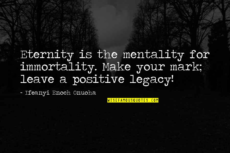 Leave Your Mark Quotes By Ifeanyi Enoch Onuoha: Eternity is the mentality for immortality. Make your Leave Your Mark Quotes By Ifeanyi Enoch Onuoha: Eternity is the mentality for immortality. Make your