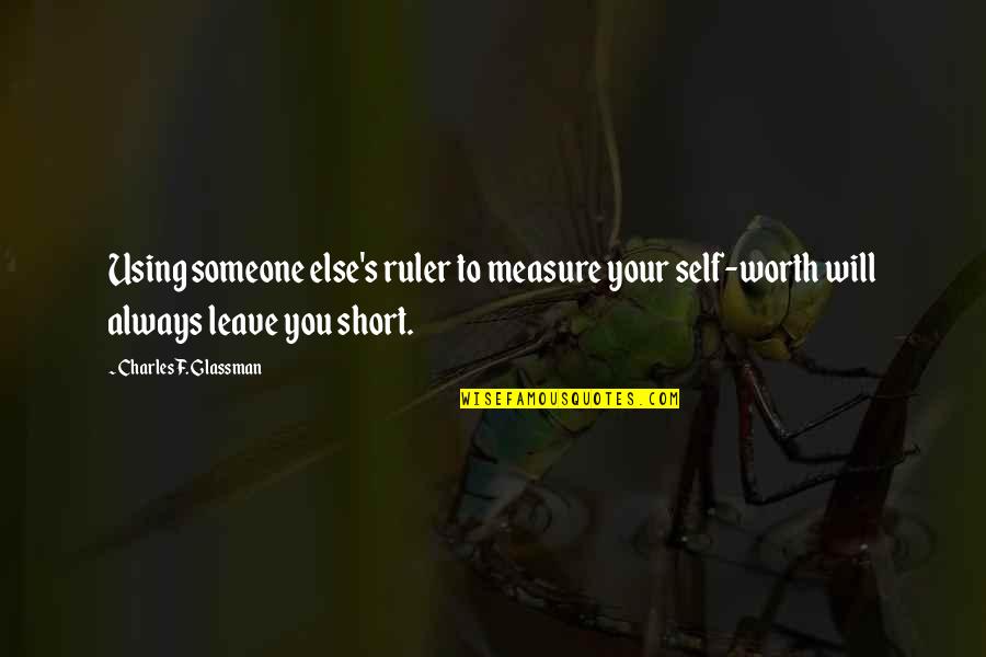 Leave Your Own Life Quotes By Charles F. Glassman: Using someone else's ruler to measure your self-worth Leave Your Own Life Quotes By Charles F. Glassman: Using someone else's ruler to measure your self-worth