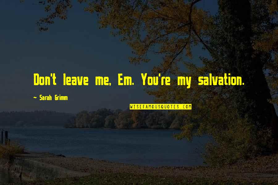 Leave'em Quotes By Sarah Grimm: Don't leave me, Em. You're my salvation. Leave'em Quotes By Sarah Grimm: Don't leave me, Em. You're my salvation.