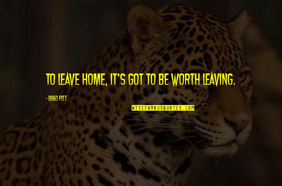 Leaving A Home Quotes By Brad Pitt: To leave home, it's got to be worth