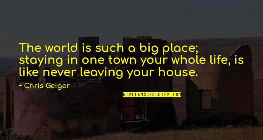 Leaving A Home Quotes By Chris Geiger: The world is such a big place; staying