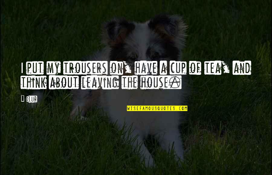 Leaving A House Quotes By Blur: I put my trousers on, have a cup