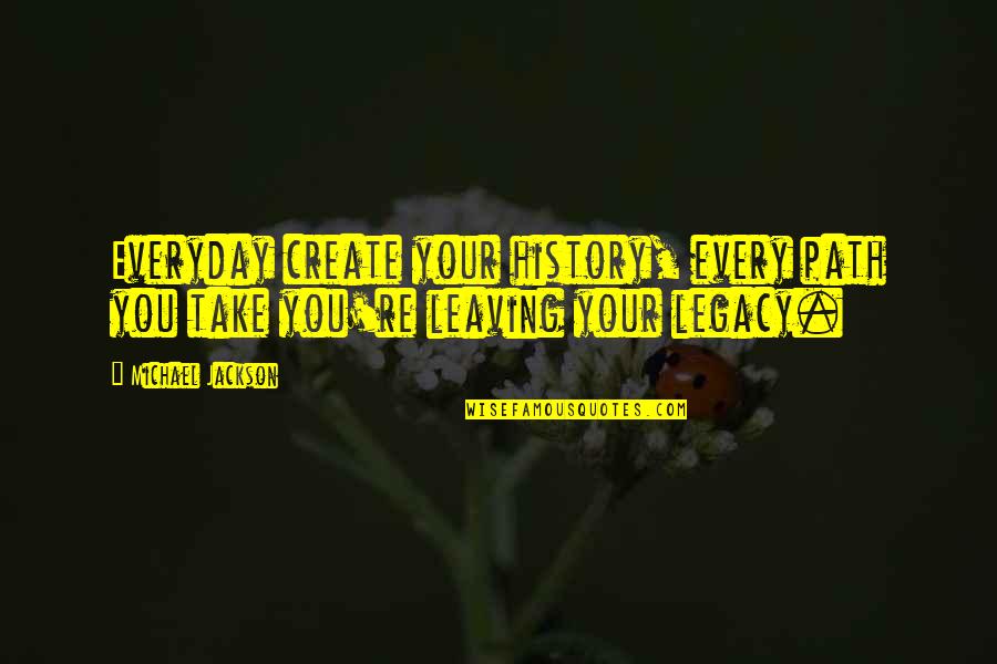 Leaving A Legacy Quotes By Michael Jackson: Everyday create your history, every path you take
