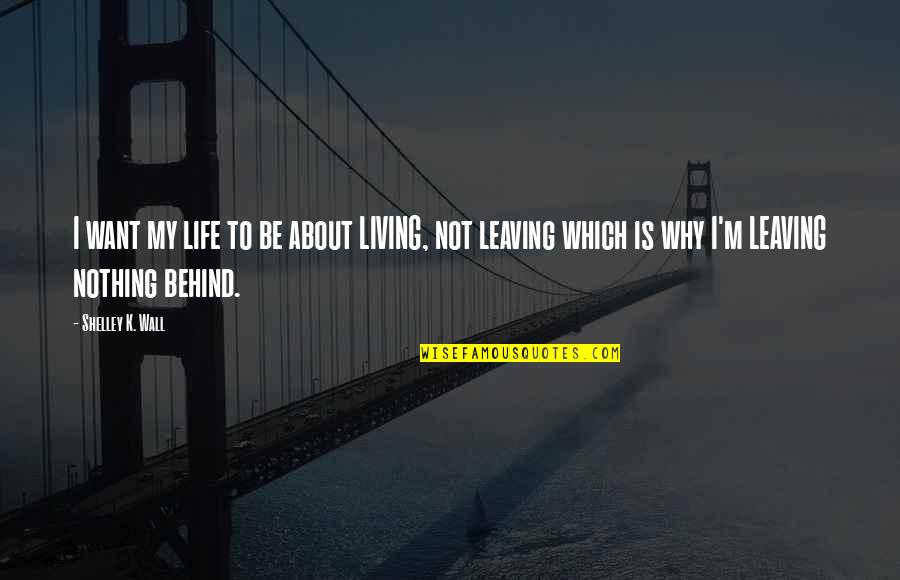 Leaving A Life Behind Quotes By Shelley K. Wall: I want my life to be about LIVING,