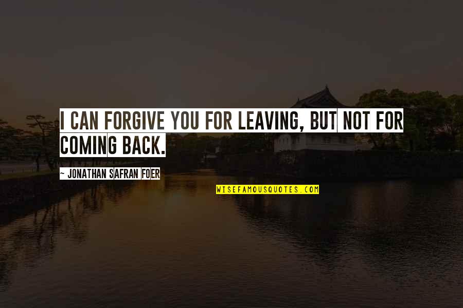Leaving And Not Coming Back Quotes By Jonathan Safran Foer: I can forgive you for leaving, but not