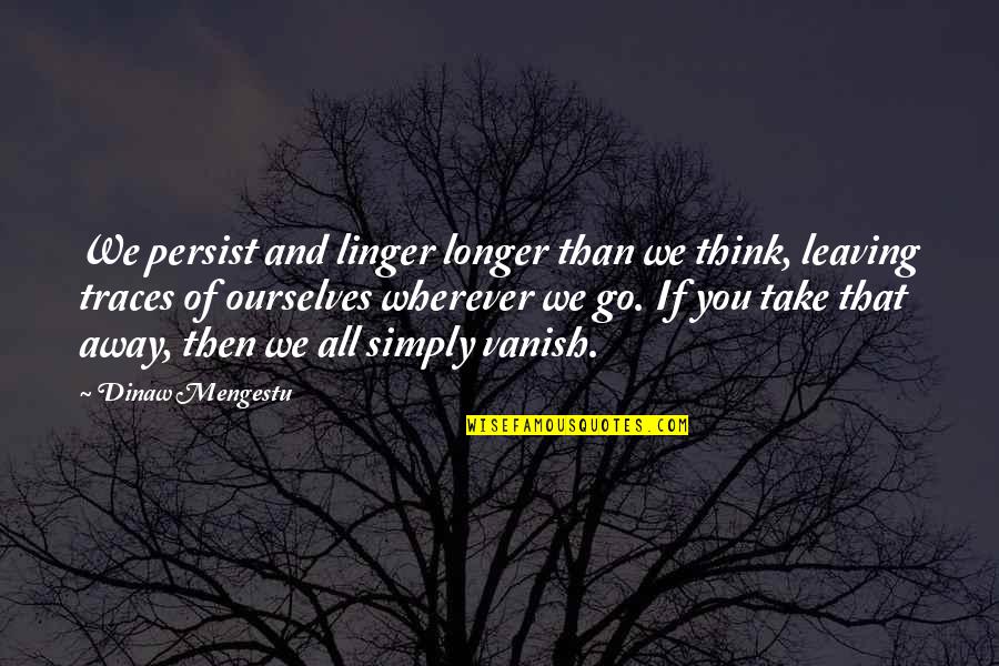 Leaving Away Quotes By Dinaw Mengestu: We persist and linger longer than we think, Leaving Away Quotes By Dinaw Mengestu: We persist and linger longer than we think,