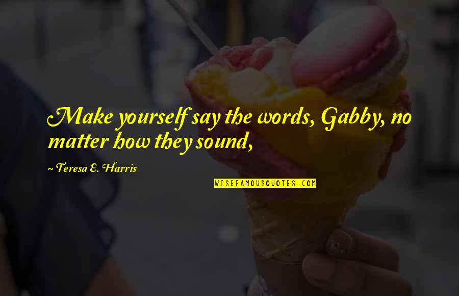 Leaving Behind The Past Quotes By Teresa E. Harris: Make yourself say the words, Gabby, no matter