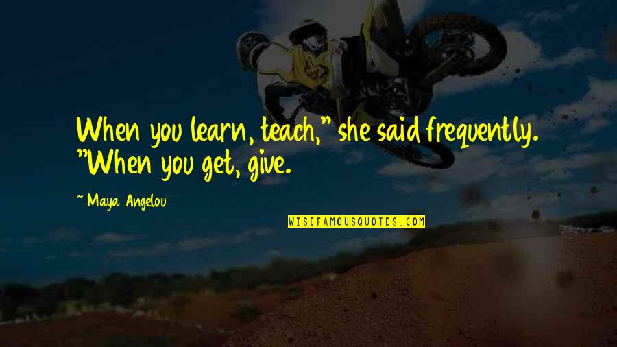 Leaving Employee Quotes By Maya Angelou: When you learn, teach," she said frequently. "When