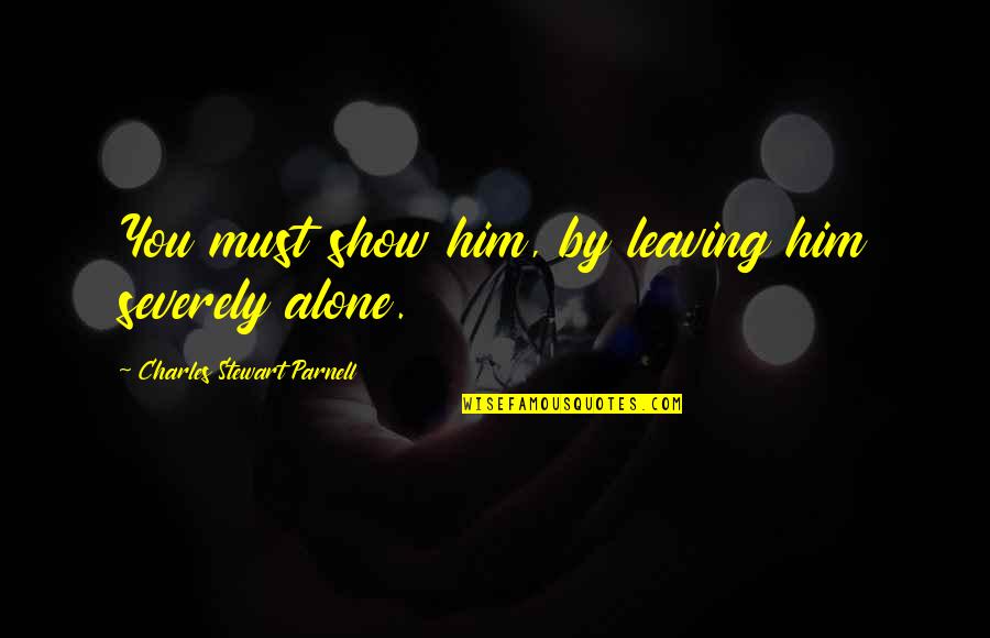 Leaving Him Quotes By Charles Stewart Parnell: You must show him, by leaving him severely