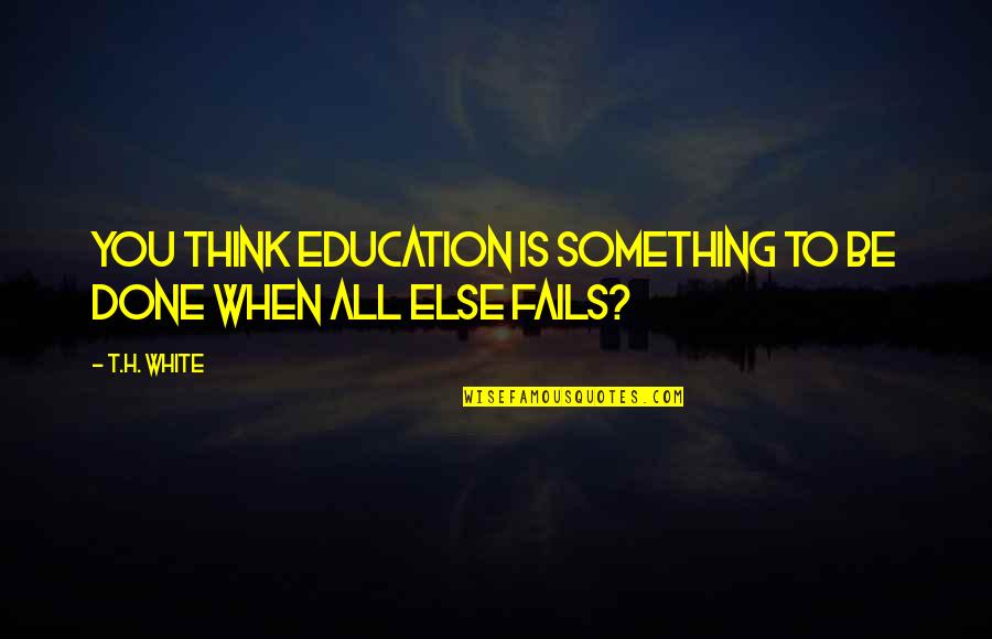 Leaving Home Again Quotes By T.H. White: You think education is something to be done