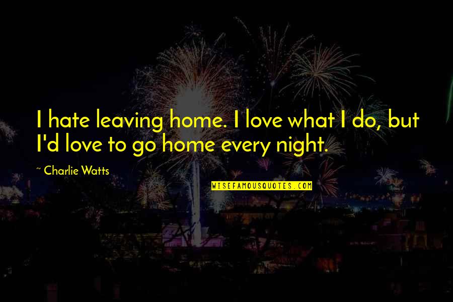 Leaving Home For Love Quotes By Charlie Watts: I hate leaving home. I love what I