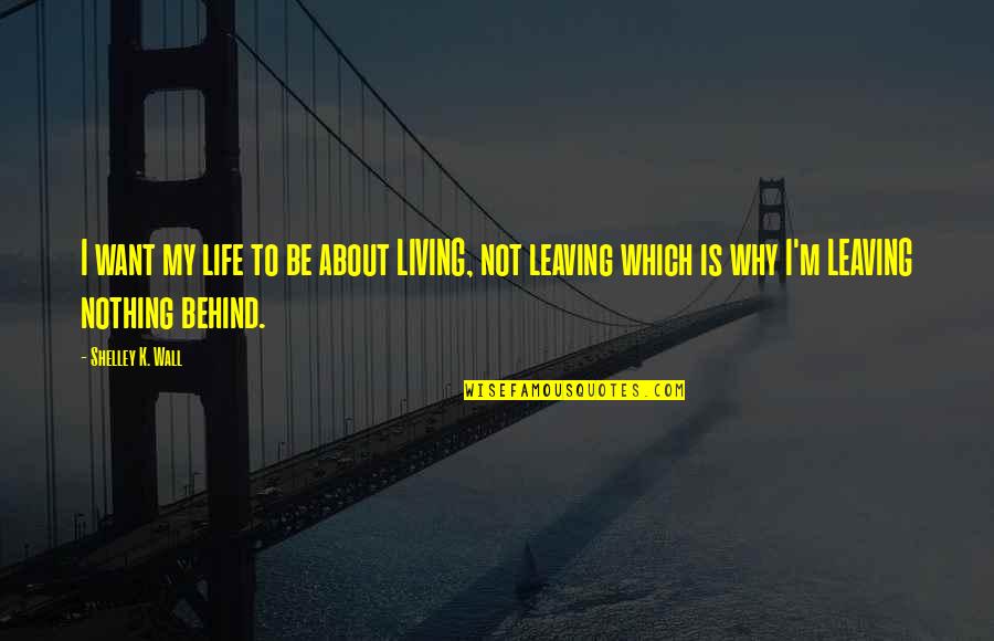 Leaving Life Behind Quotes By Shelley K. Wall: I want my life to be about LIVING, Leaving Life Behind Quotes By Shelley K. Wall: I want my life to be about LIVING,