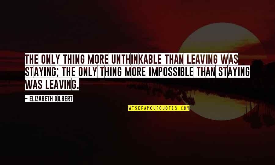 Leaving Or Staying Quotes By Elizabeth Gilbert: The only thing more unthinkable than leaving was Leaving Or Staying Quotes By Elizabeth Gilbert: The only thing more unthinkable than leaving was