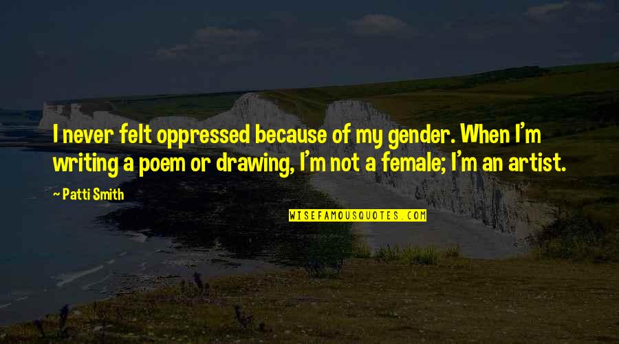 Leaving Someone And Being Happy Quotes By Patti Smith: I never felt oppressed because of my gender.