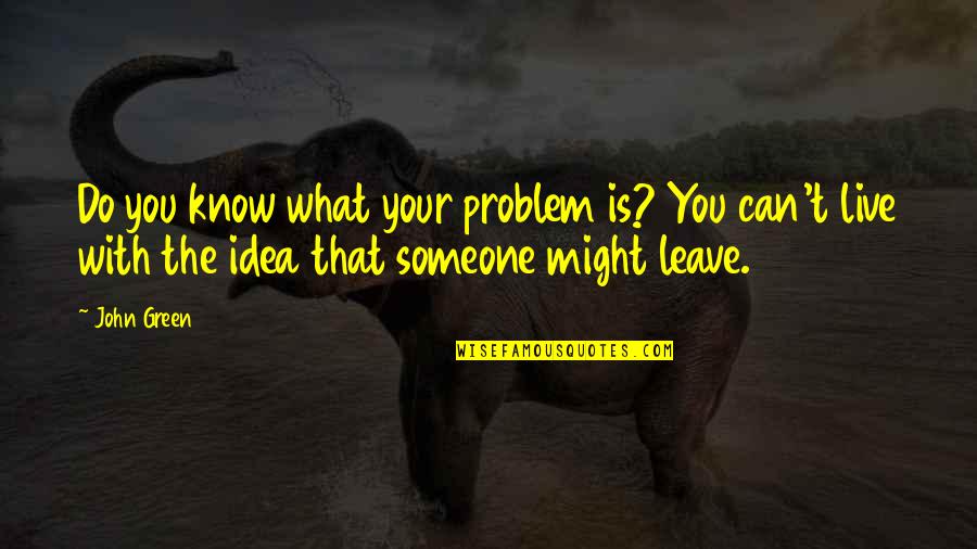 Leaving Someone Out Quotes By John Green: Do you know what your problem is? You