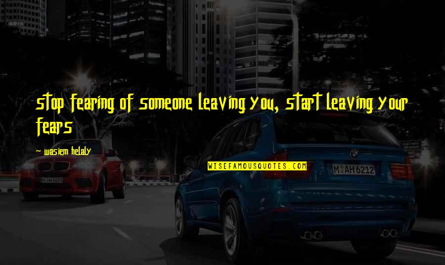 Leaving Someone Out Quotes By Wasiem Helaly: stop fearing of someone leaving you, start leaving