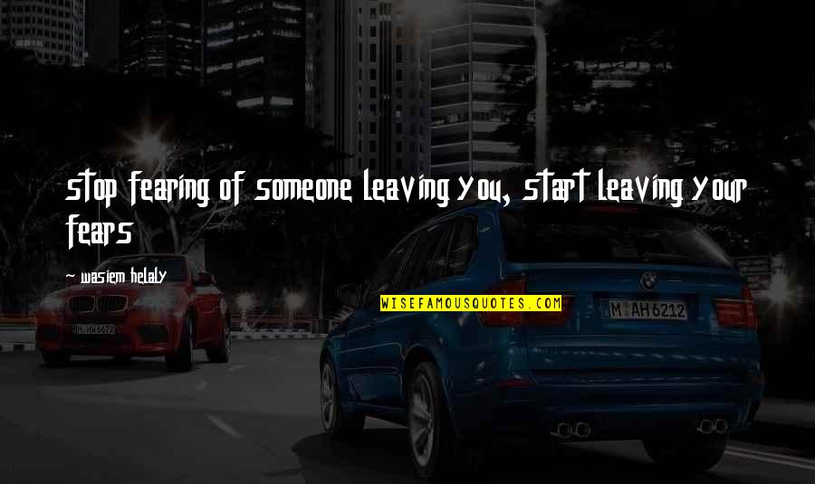 Leaving Someone Quotes By Wasiem Helaly: stop fearing of someone leaving you, start leaving