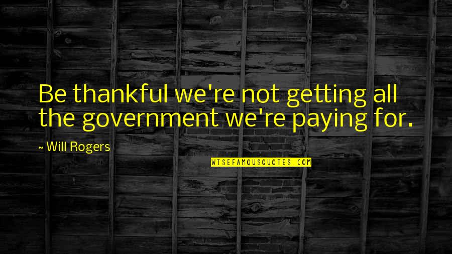 Leaving Someone Who Hurt You Quotes By Will Rogers: Be thankful we're not getting all the government