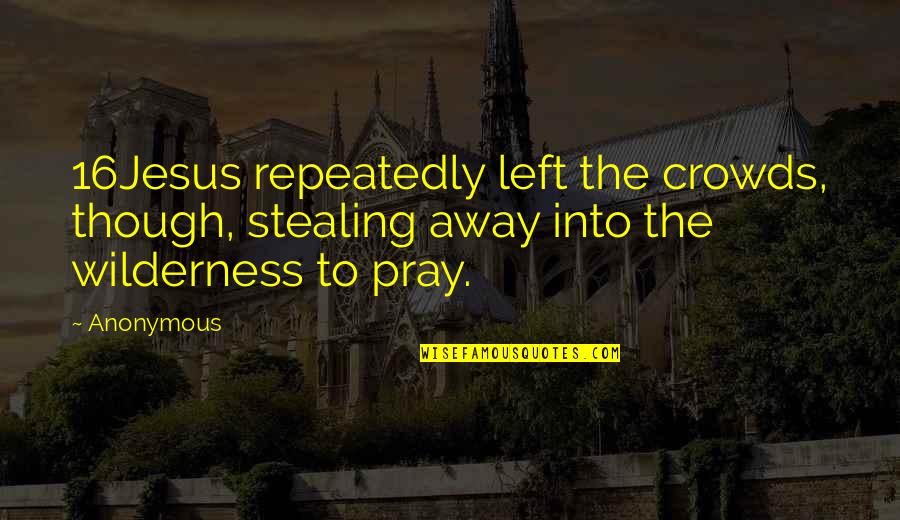 Leaving Teaching Quotes By Anonymous: 16Jesus repeatedly left the crowds, though, stealing away