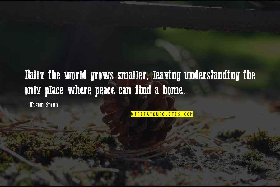 Leaving The Place Quotes By Huston Smith: Daily the world grows smaller, leaving understanding the