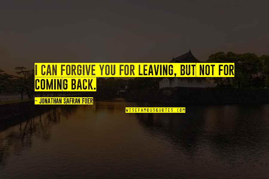 Leaving Then Coming Back Quotes By Jonathan Safran Foer: I can forgive you for leaving, but not