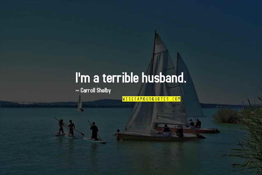 Leaving University Friends Quotes By Carroll Shelby: I'm a terrible husband. Leaving University Friends Quotes By Carroll Shelby: I'm a terrible husband.