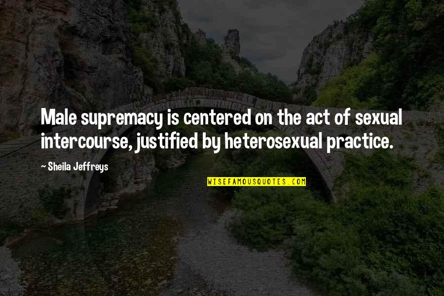Leaving Work Family Quotes By Sheila Jeffreys: Male supremacy is centered on the act of Leaving Work Family Quotes By Sheila Jeffreys: Male supremacy is centered on the act of