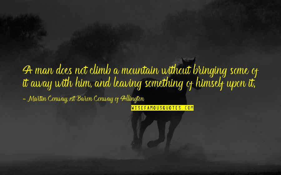 Leaving Your Man Quotes By Martin Conway, 1st Baron Conway Of Allington: A man does not climb a mountain without