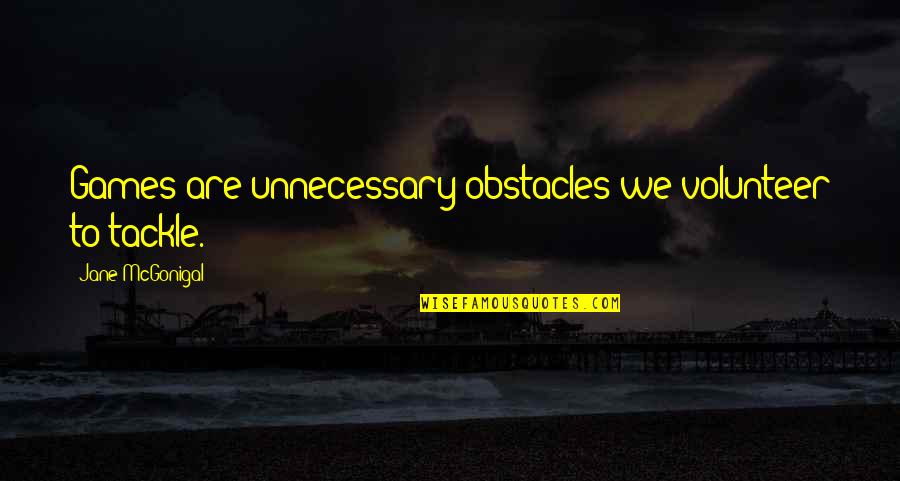 Leaving Your Past Behind Quotes By Jane McGonigal: Games are unnecessary obstacles we volunteer to tackle. Leaving Your Past Behind Quotes By Jane McGonigal: Games are unnecessary obstacles we volunteer to tackle.
